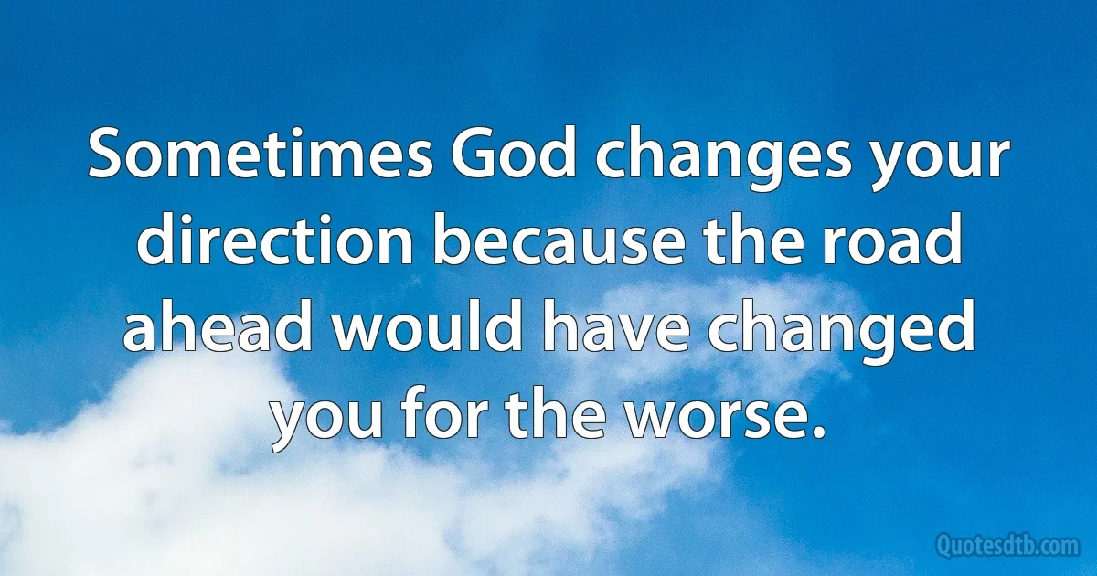 Sometimes God changes your direction because the road ahead would have changed you for the worse. (INZ EN)