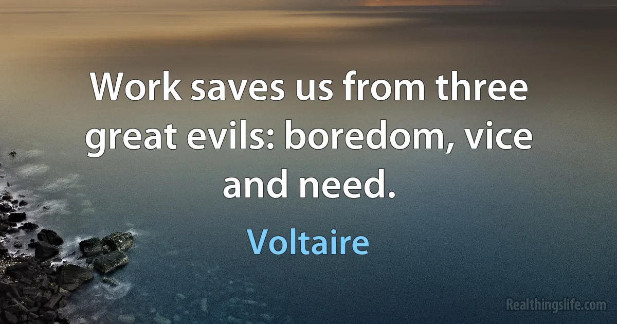 Work saves us from three great evils: boredom, vice and need. (Voltaire)