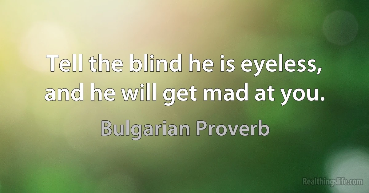 Tell the blind he is eyeless, and he will get mad at you. (Bulgarian Proverb)