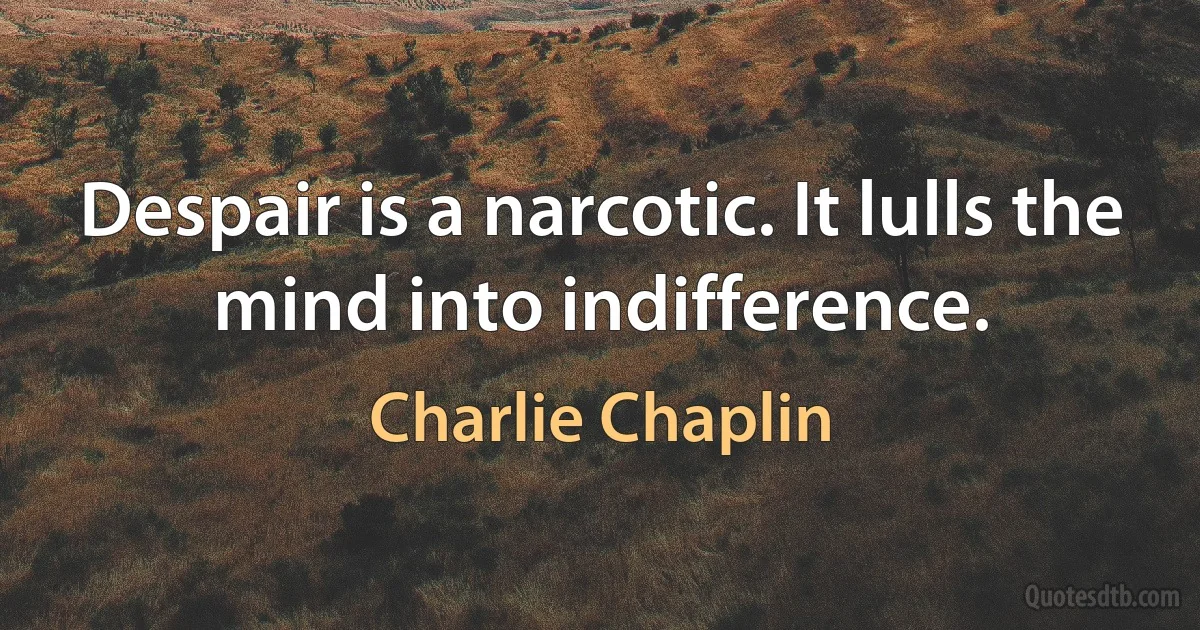 Despair is a narcotic. It lulls the mind into indifference. (Charlie Chaplin)