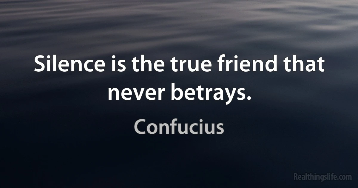 Silence is the true friend that never betrays. (Confucius)