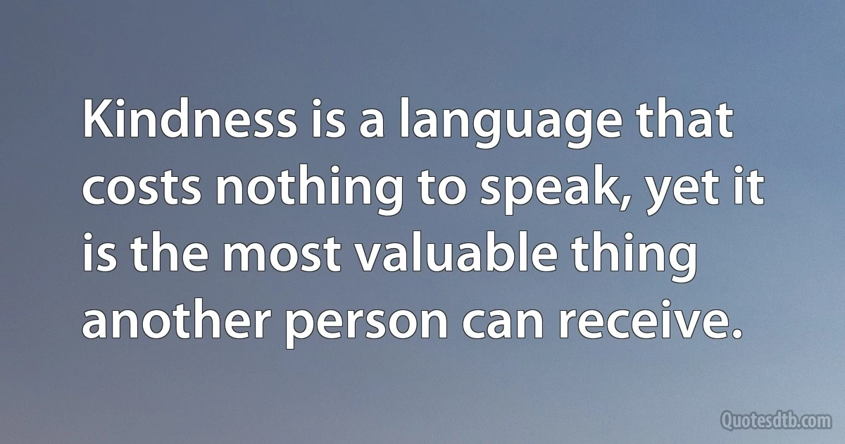 Kindness is a language that costs nothing to speak, yet it is the most valuable thing another person can receive. (INZ EN)