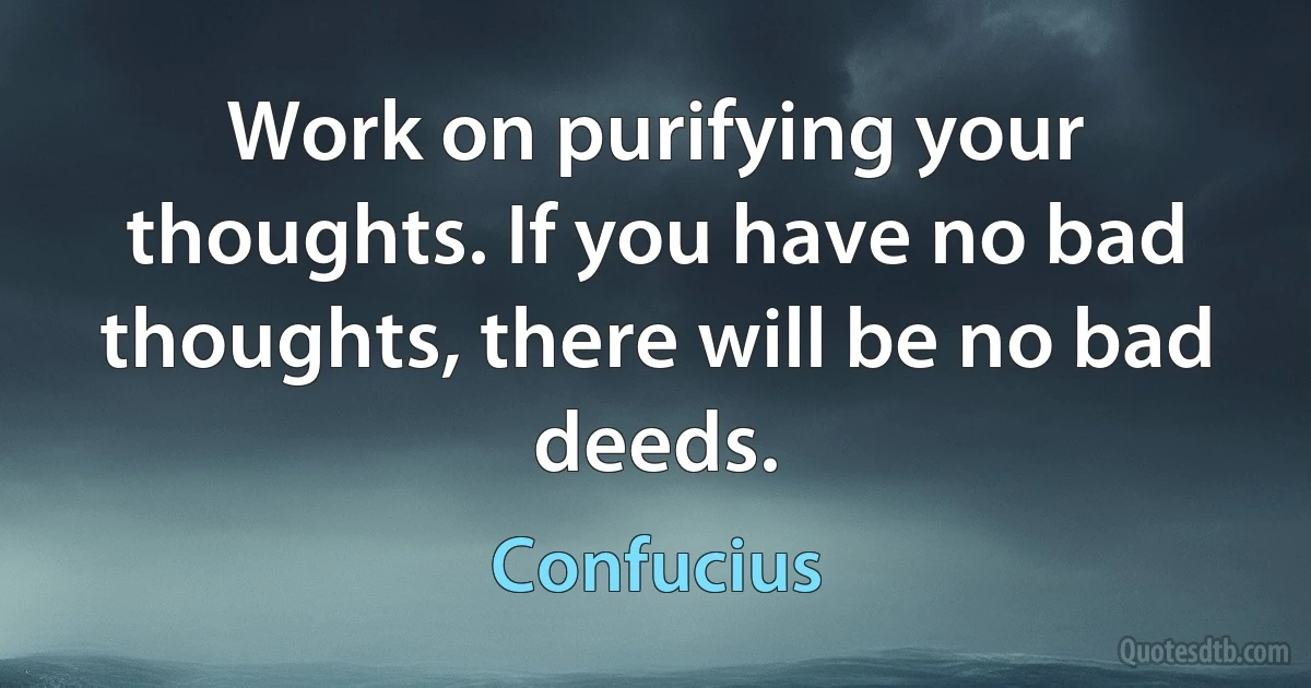 Work on purifying your thoughts. If you have no bad thoughts, there will be no bad deeds. (Confucius)