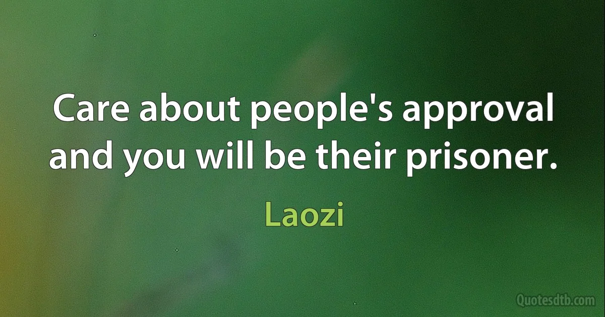 Care about people's approval and you will be their prisoner. (Laozi)