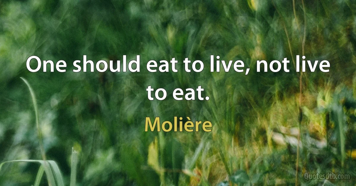 One should eat to live, not live to eat. (Molière)