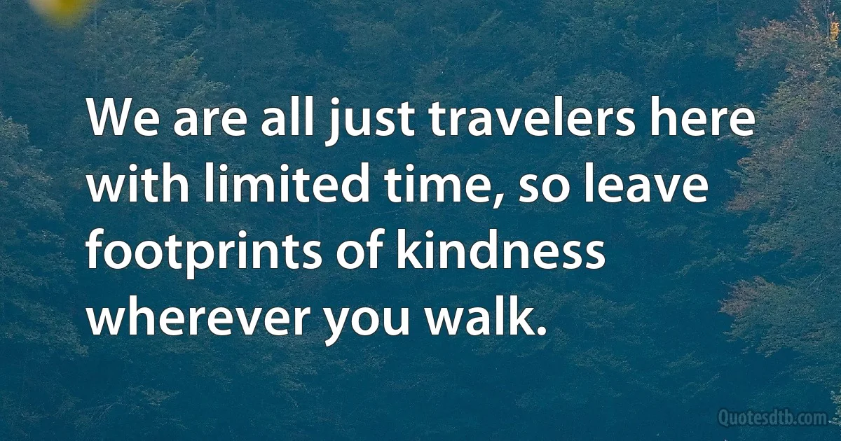 We are all just travelers here with limited time, so leave footprints of kindness wherever you walk. (INZ EN)