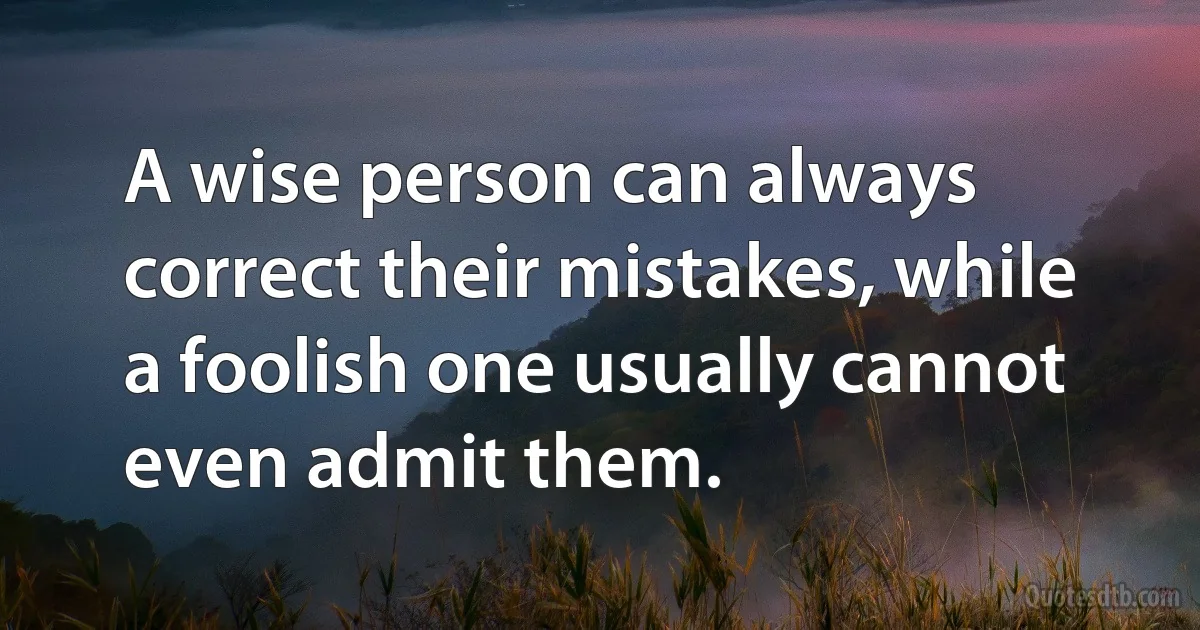 A wise person can always correct their mistakes, while a foolish one usually cannot even admit them. (INZ EN)