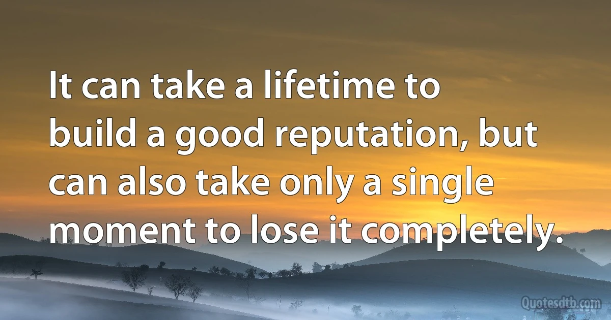 It can take a lifetime to build a good reputation, but can also take only a single moment to lose it completely. (INZ EN)
