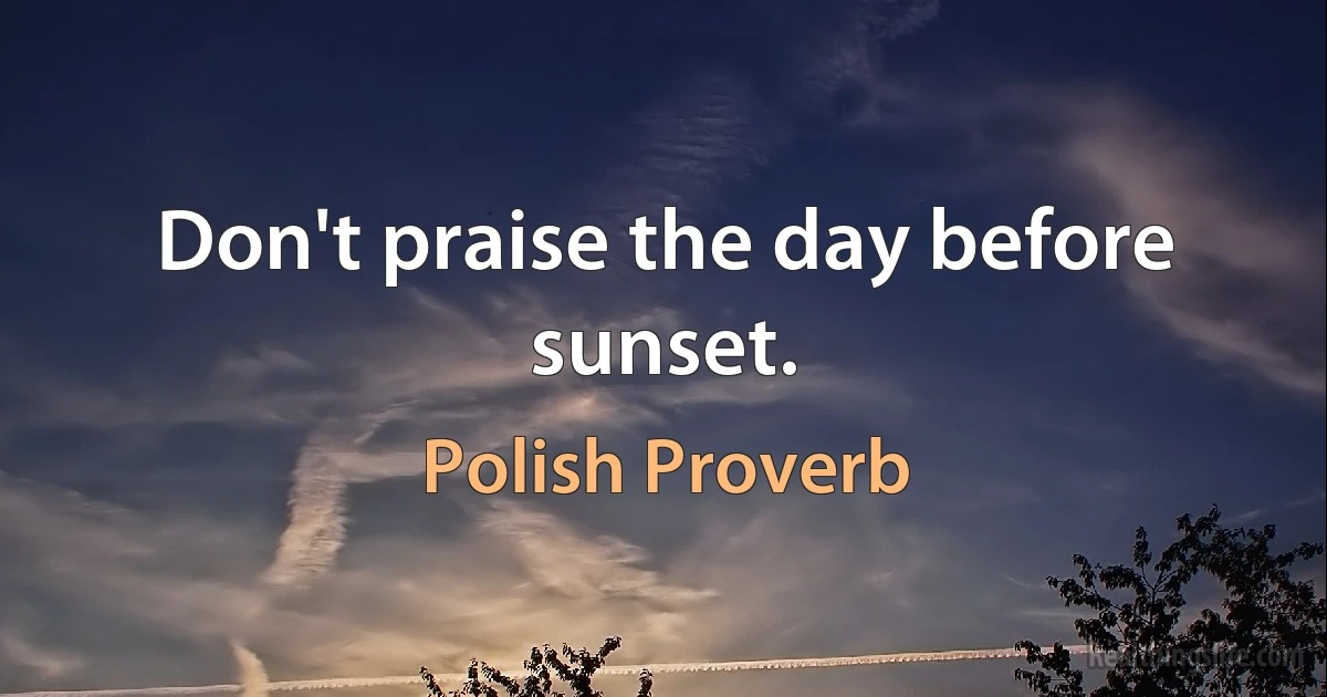 Don't praise the day before sunset. ()