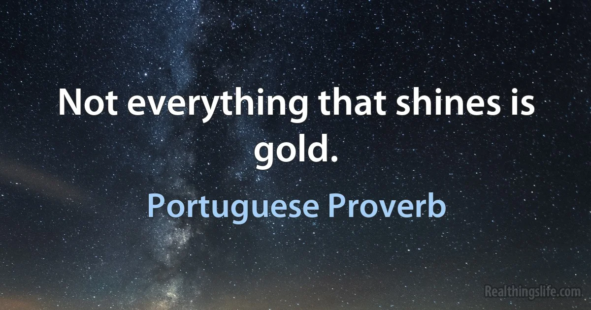 Not everything that shines is gold. (Portuguese Proverb)