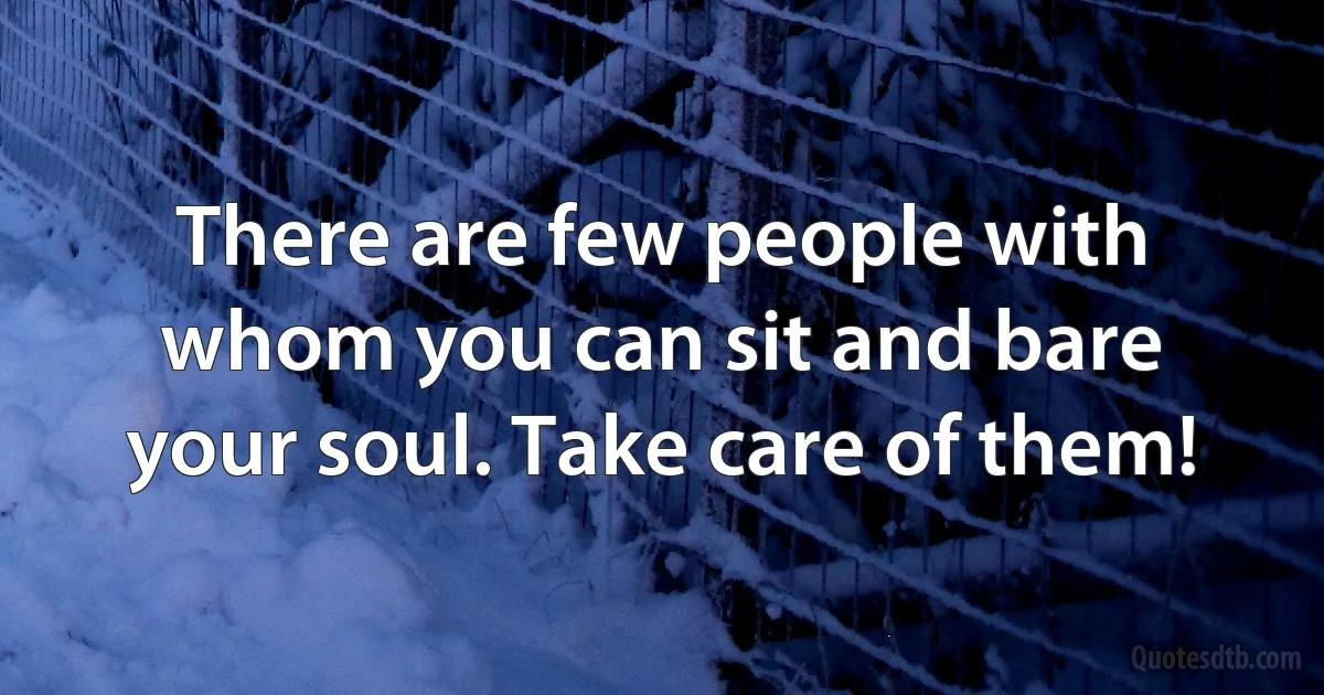 There are few people with whom you can sit and bare your soul. Take care of them! (INZ EN)