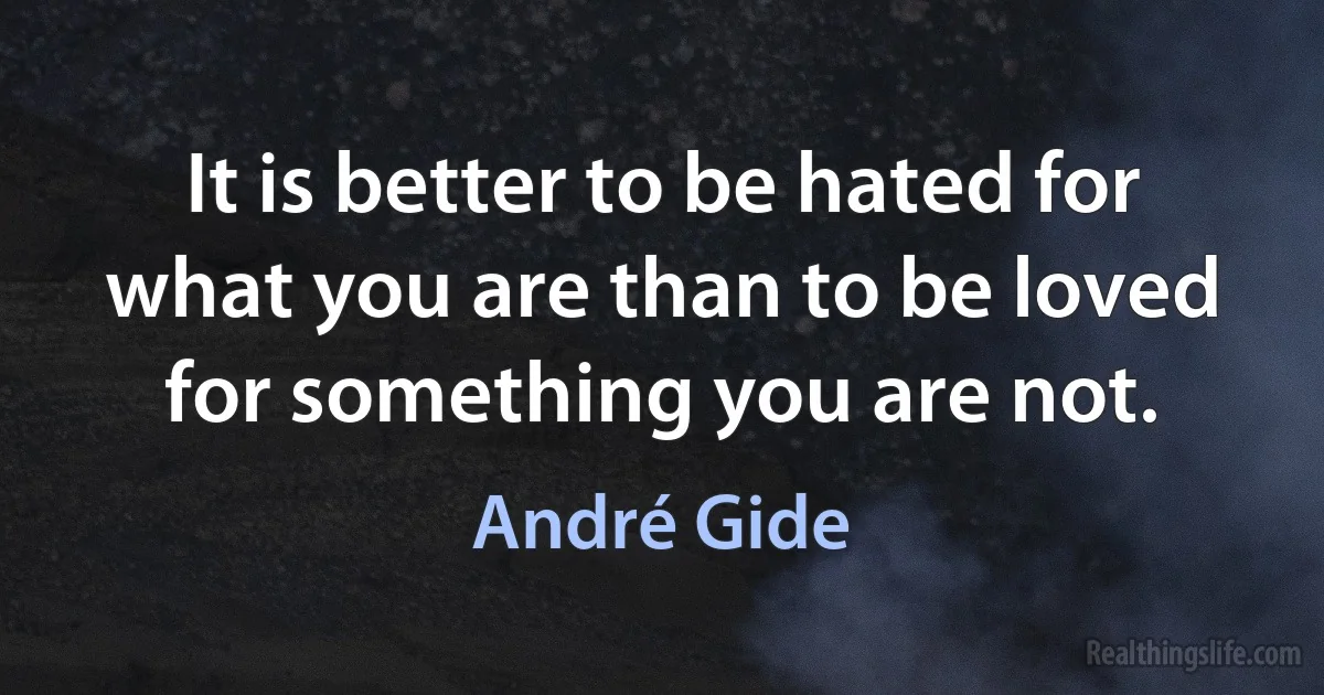 It is better to be hated for what you are than to be loved for something you are not. (André Gide)