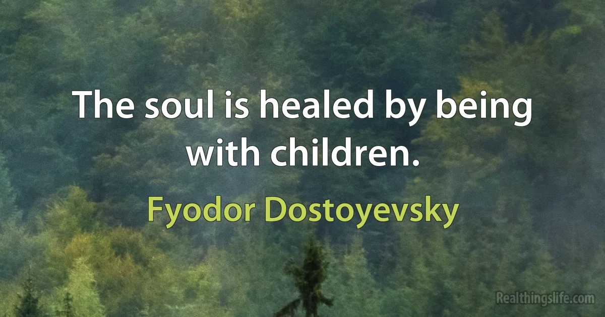 The soul is healed by being with children. (Fyodor Dostoyevsky)