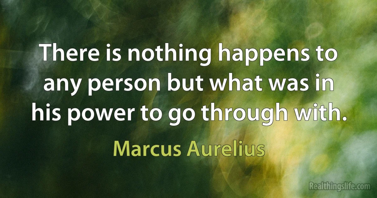 There is nothing happens to any person but what was in his power to go through with. (Marcus Aurelius)