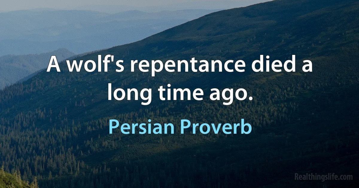 A wolf's repentance died a long time ago. (Persian Proverb)