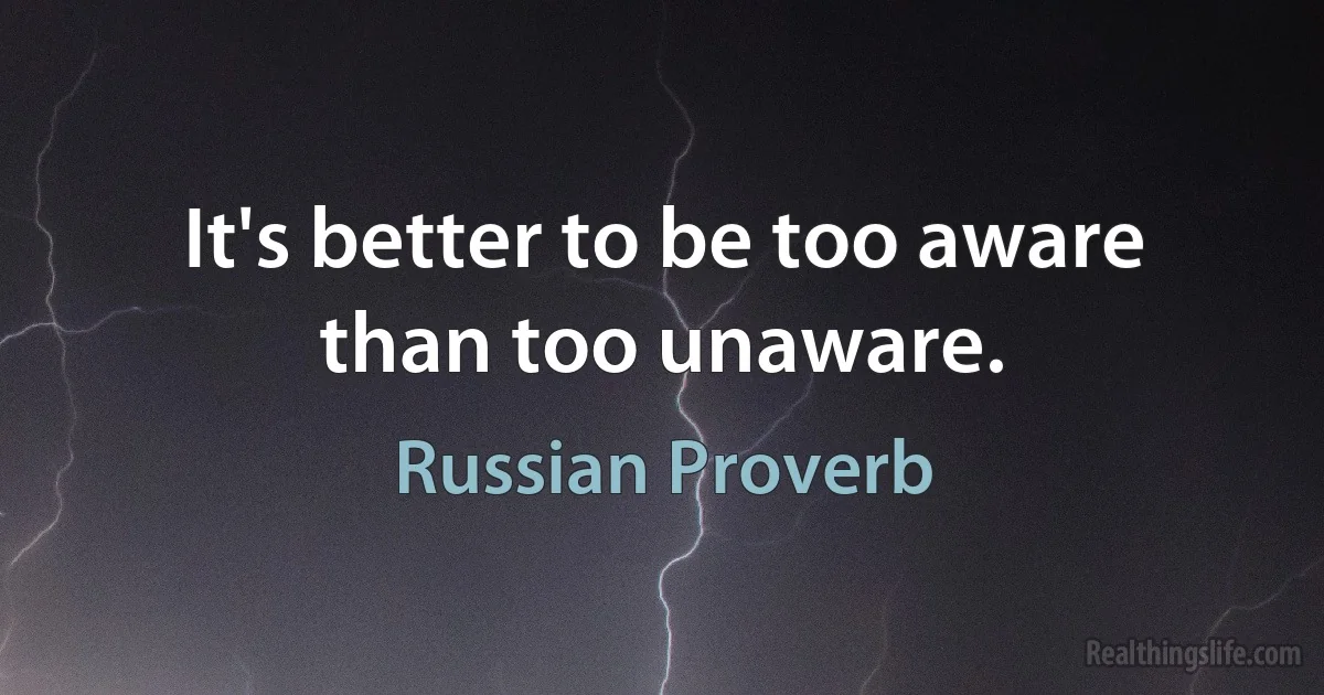 It's better to be too aware than too unaware. (Russian Proverb)