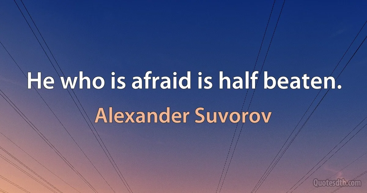 He who is afraid is half beaten. (Alexander Suvorov)