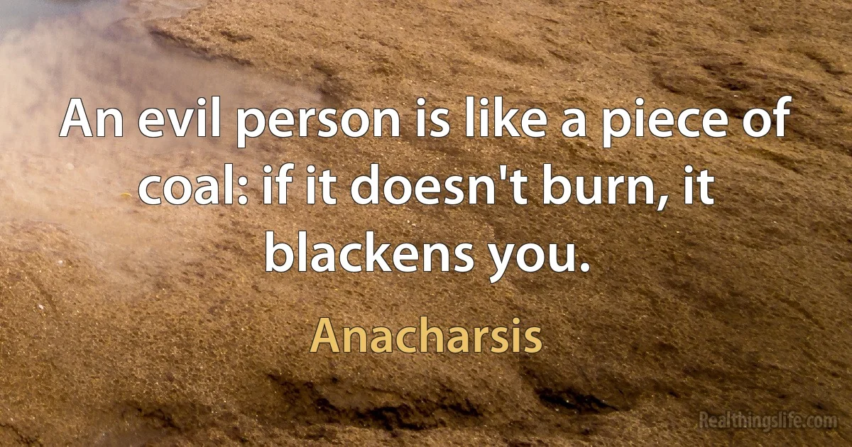 An evil person is like a piece of coal: if it doesn't burn, it blackens you. ()