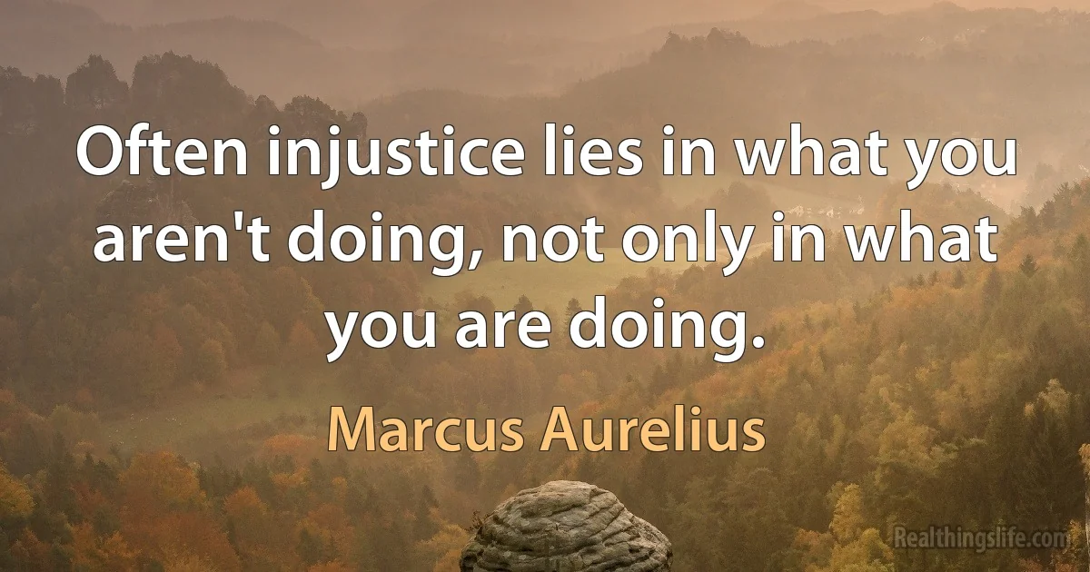 Often injustice lies in what you aren't doing, not only in what you are doing. (Marcus Aurelius)