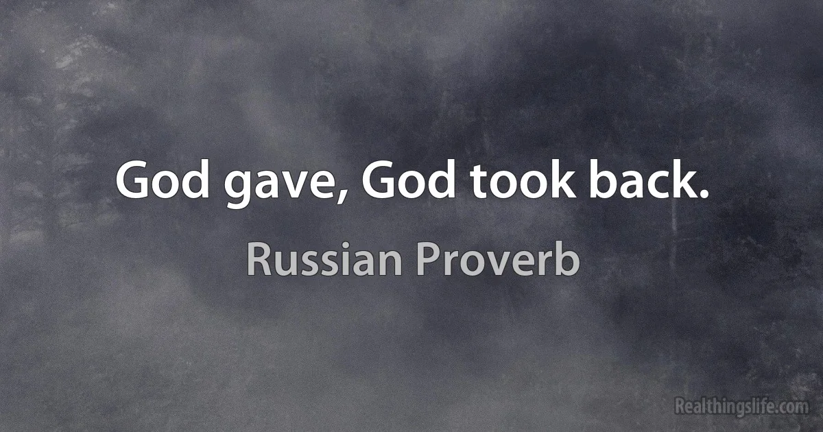 God gave, God took back. (Russian Proverb)