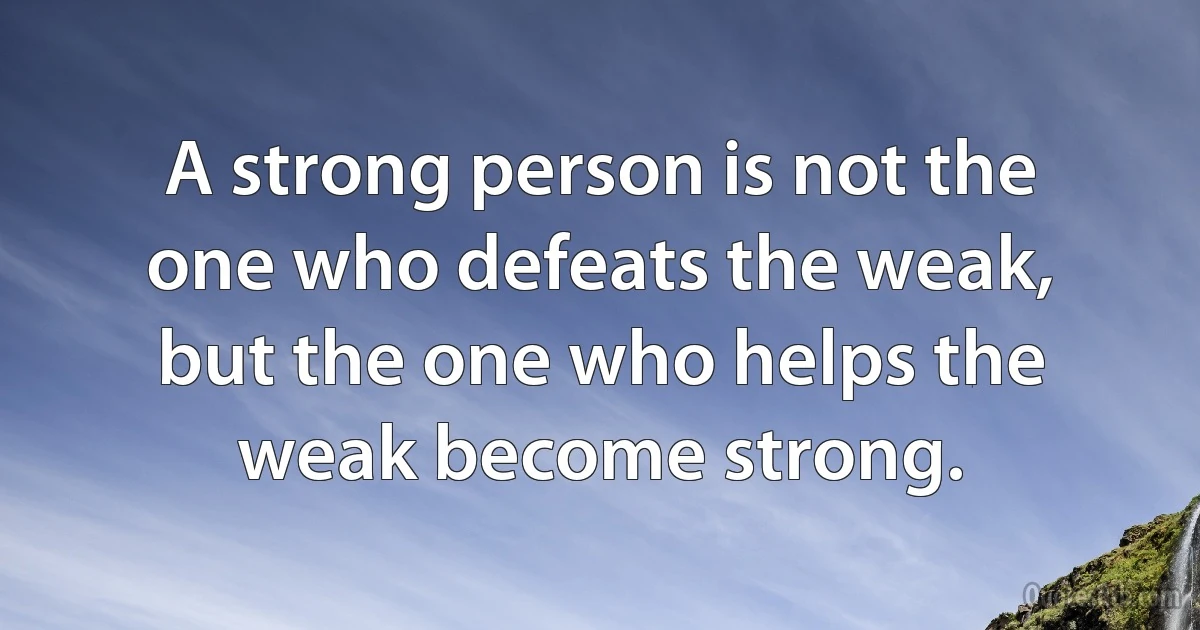A strong person is not the one who defeats the weak, but the one who helps the weak become strong. (INZ EN)