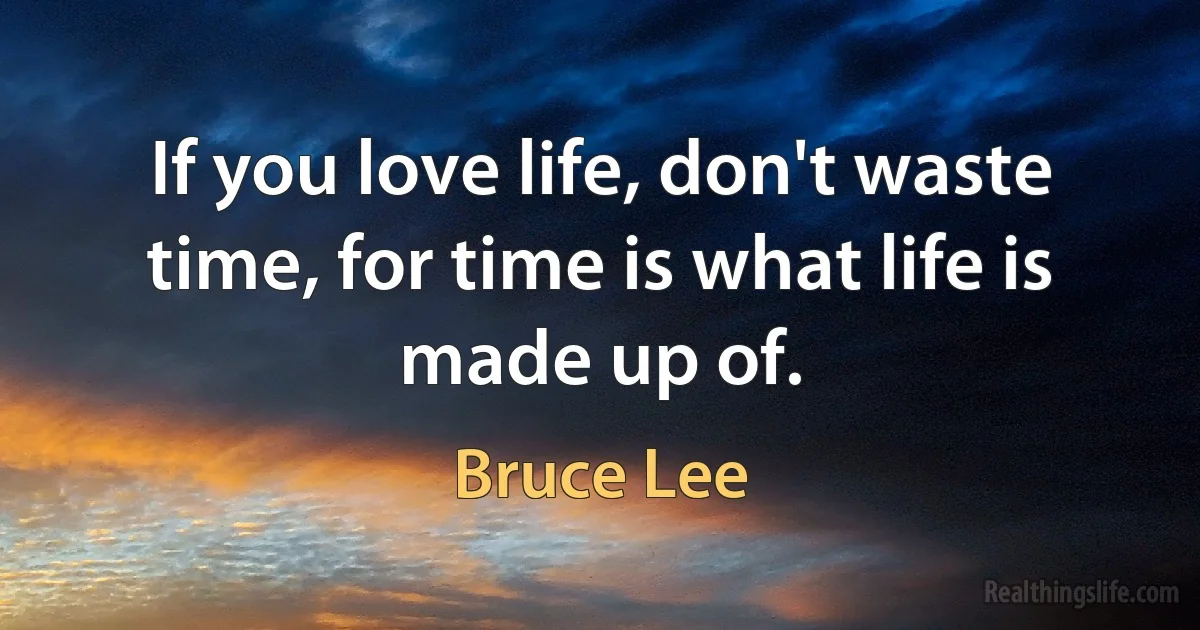 If you love life, don't waste time, for time is what life is made up of. (Bruce Lee)