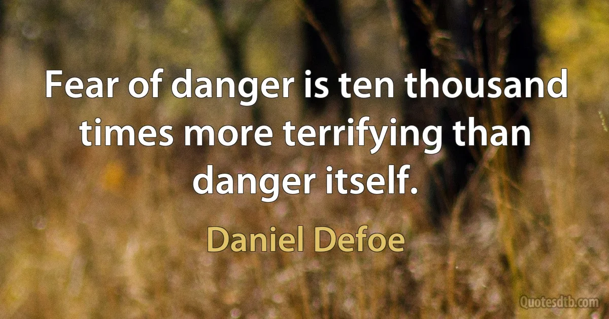 Fear of danger is ten thousand times more terrifying than danger itself. (Daniel Defoe)
