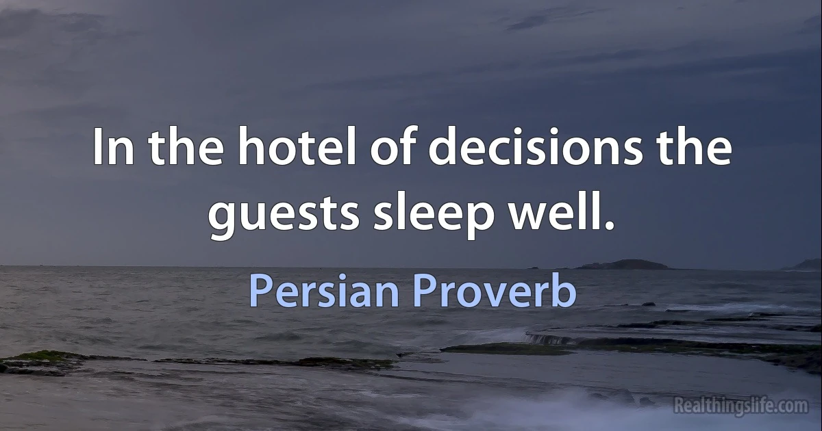 In the hotel of decisions the guests sleep well. (Persian Proverb)