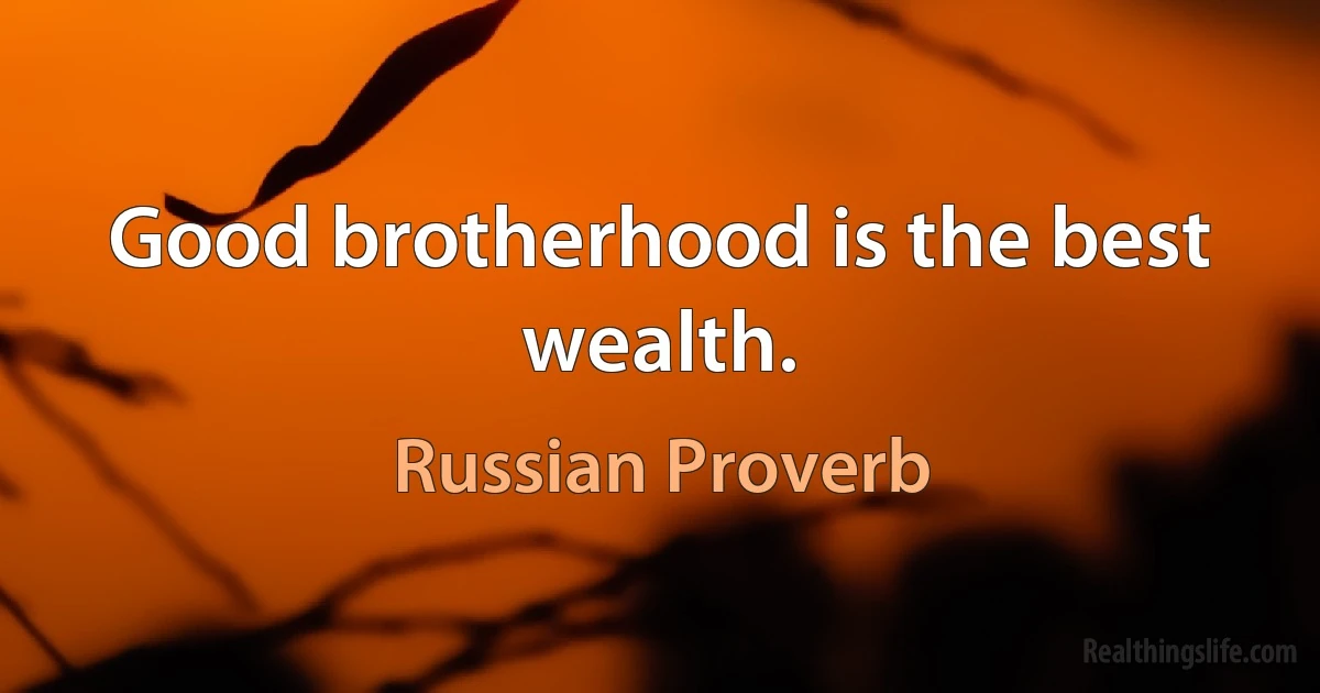 Good brotherhood is the best wealth. (Russian Proverb)