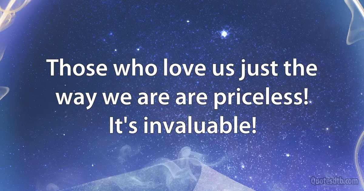 Those who love us just the way we are are priceless! 
It's invaluable! (INZ EN)
