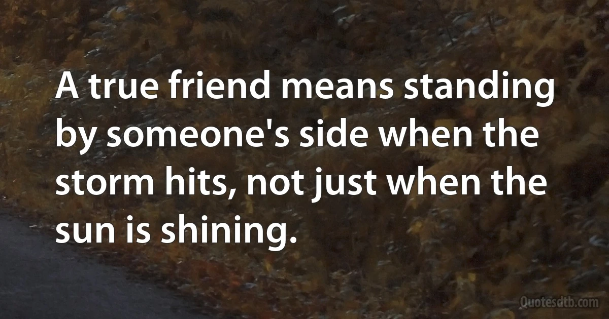 A true friend means standing by someone's side when the storm hits, not just when the sun is shining. (INZ EN)