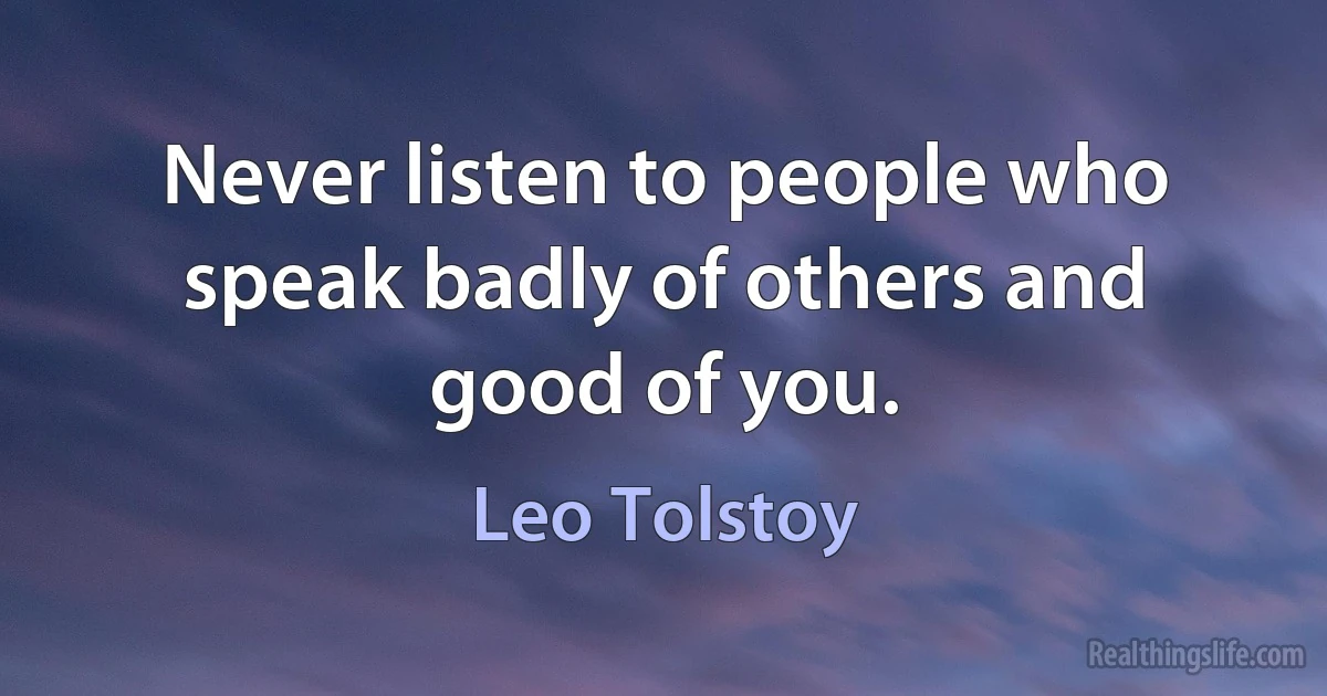 Never listen to people who speak badly of others and good of you. (Leo Tolstoy)