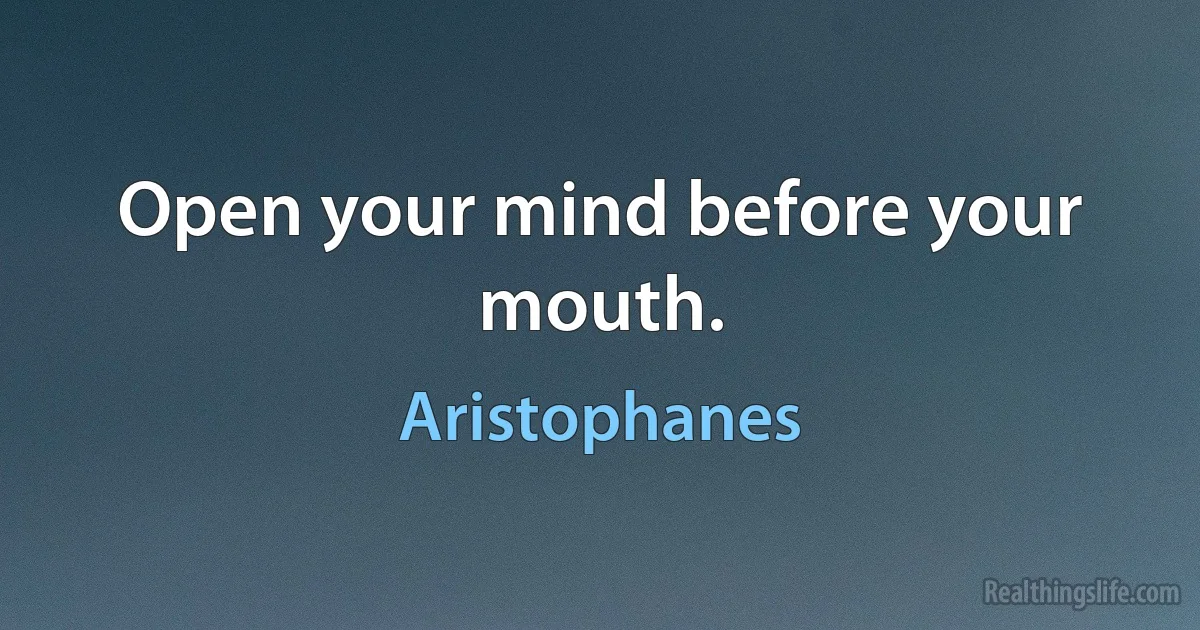 Open your mind before your mouth. (Aristophanes)