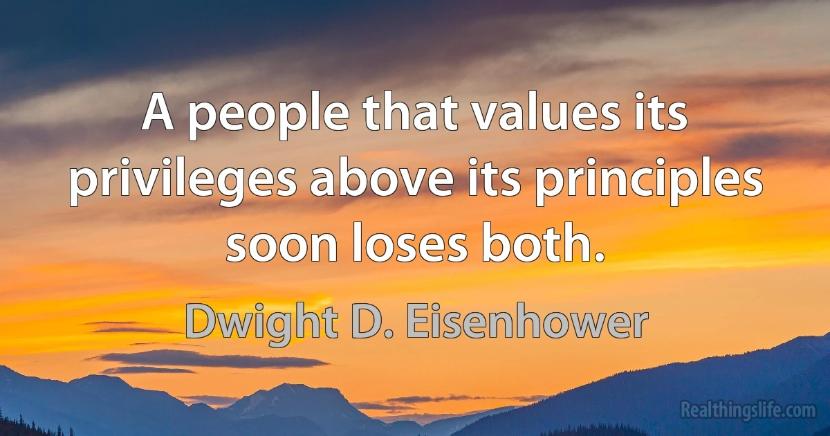 A people that values its privileges above its principles soon loses both. (Dwight D. Eisenhower)