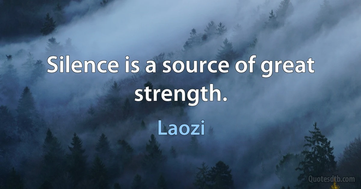 Silence is a source of great strength. (Laozi)