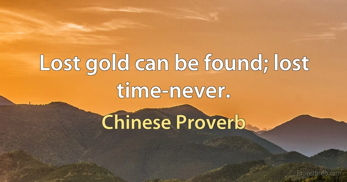Lost gold can be found; lost time-never. (Chinese Proverb)