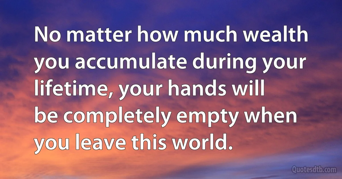 No matter how much wealth you accumulate during your lifetime, your hands will be completely empty when you leave this world. (INZ EN)