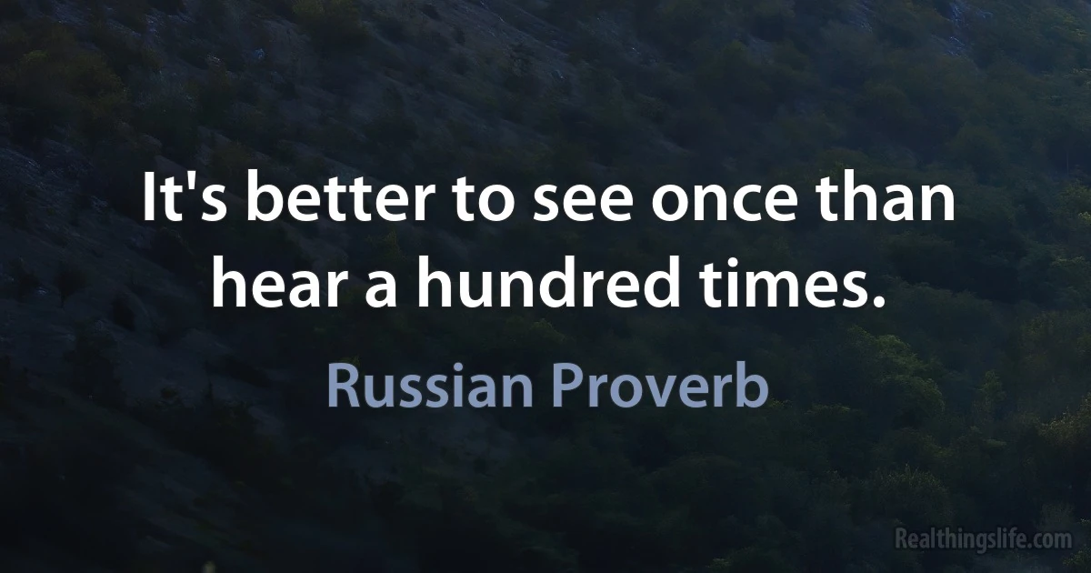 It's better to see once than hear a hundred times. (Russian Proverb)