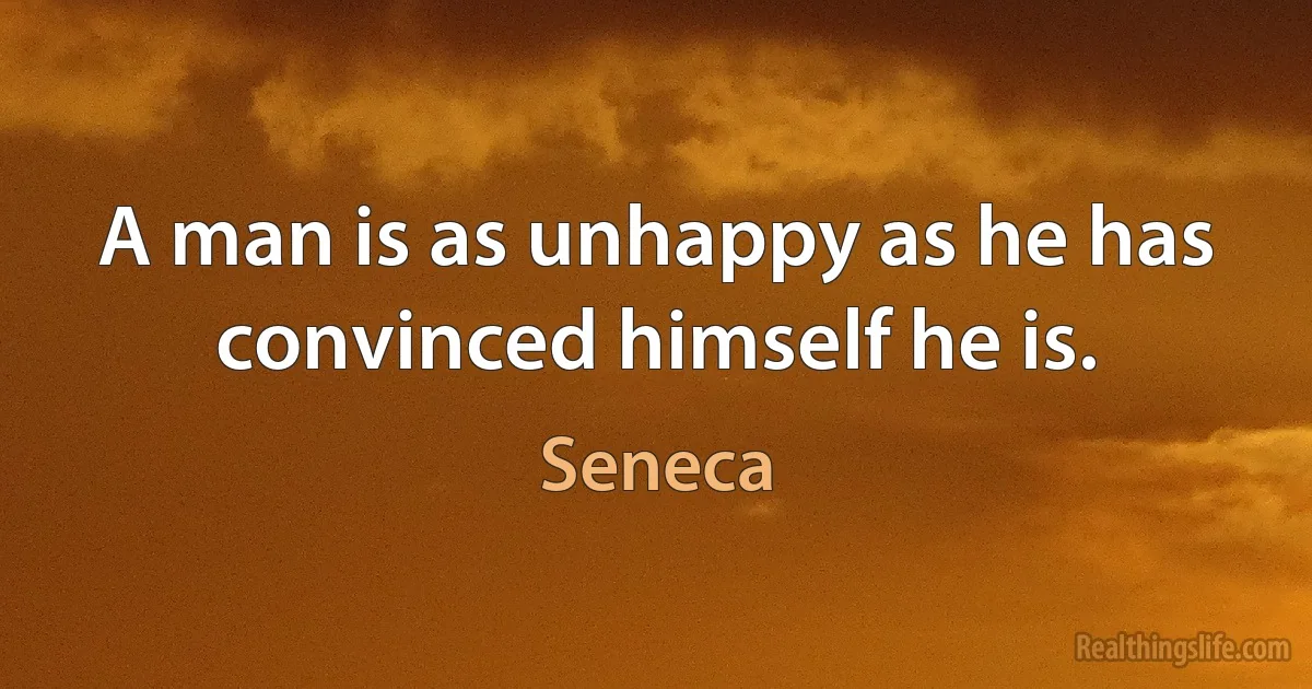 A man is as unhappy as he has convinced himself he is. (Seneca)