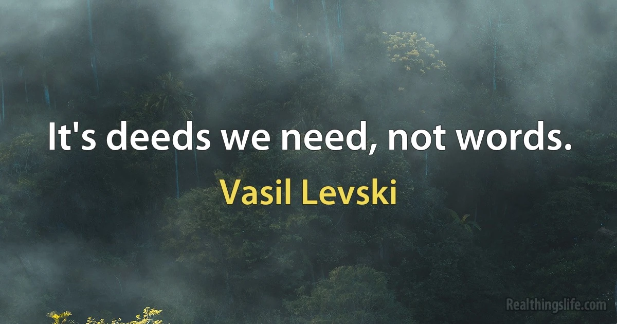 It's deeds we need, not words. (Vasil Levski)