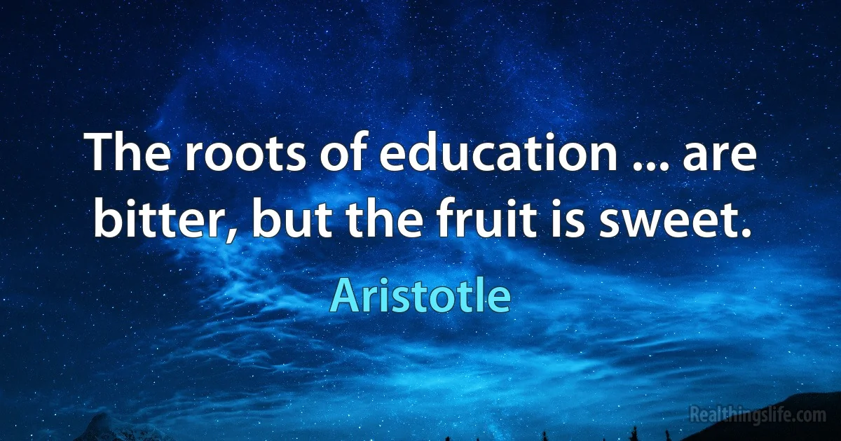 The roots of education ... are bitter, but the fruit is sweet. (Aristotle)