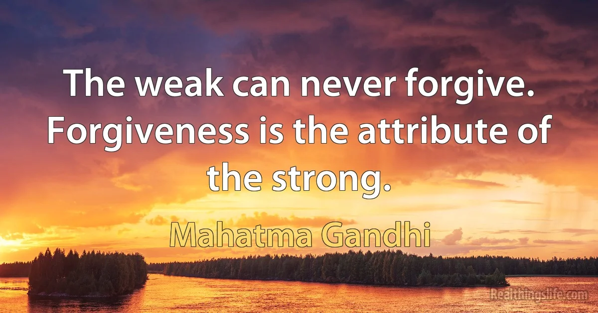 The weak can never forgive. Forgiveness is the attribute of the strong. (Mahatma Gandhi)