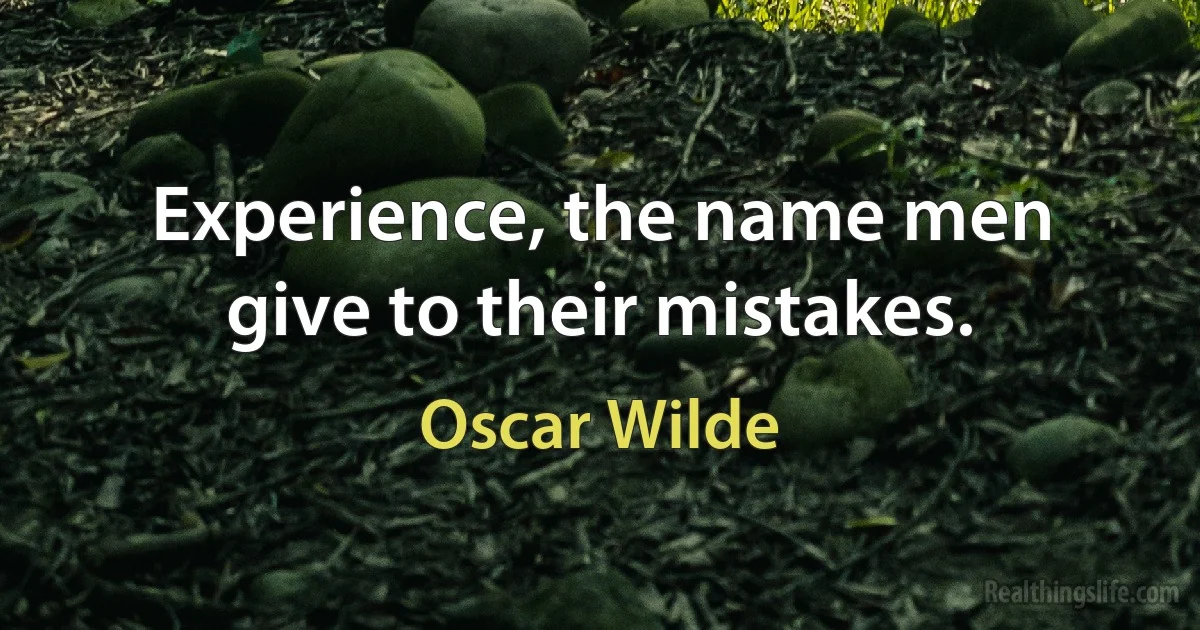 Experience, the name men give to their mistakes. (Oscar Wilde)