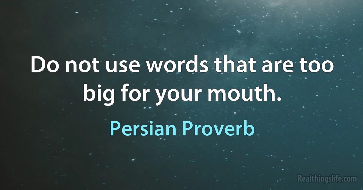 Do not use words that are too big for your mouth. (Persian Proverb)