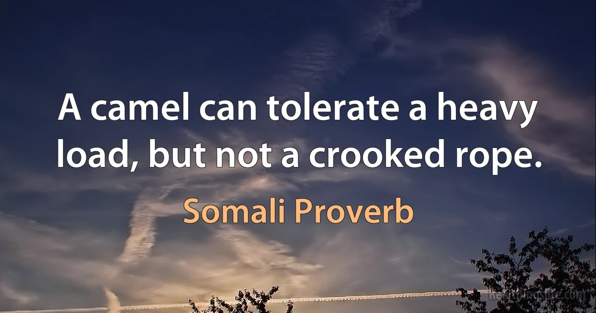 A camel can tolerate a heavy load, but not a crooked rope. (Somali Proverb)