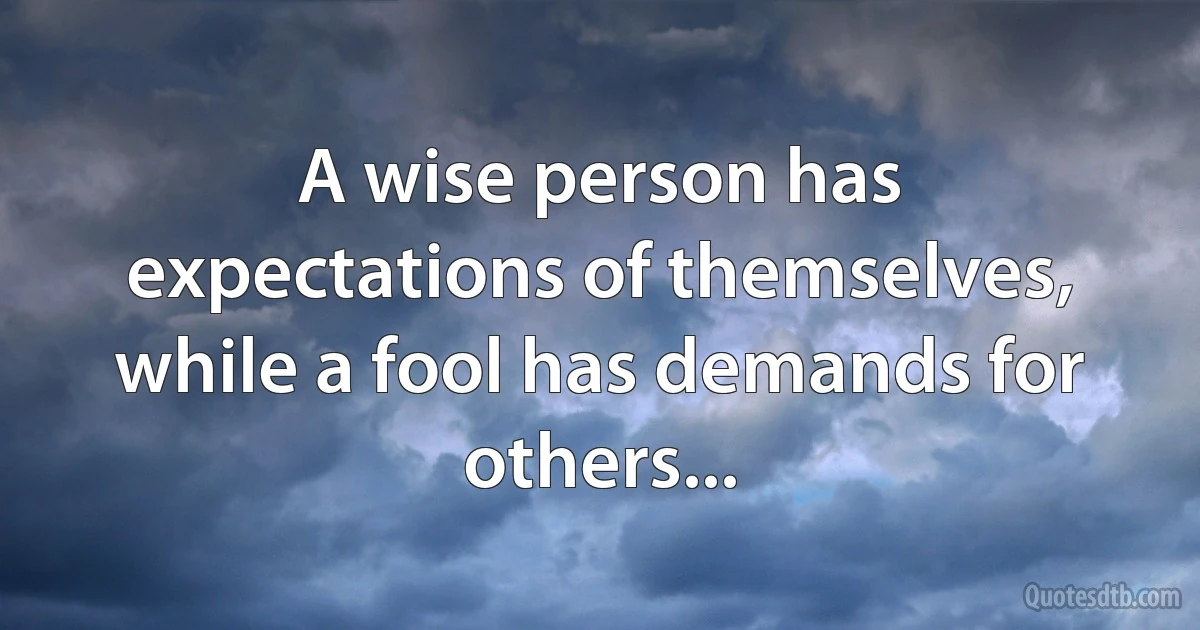 A wise person has expectations of themselves, while a fool has demands for others... (INZ EN)