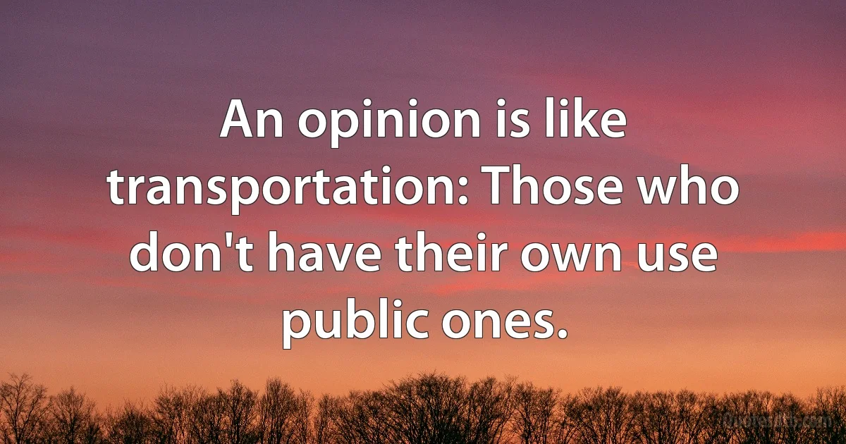 An opinion is like transportation: Those who don't have their own use public ones. (INZ EN)