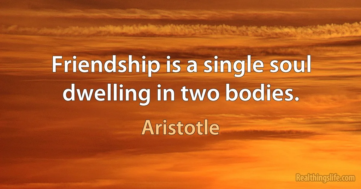 Friendship is a single soul dwelling in two bodies. (Aristotle)