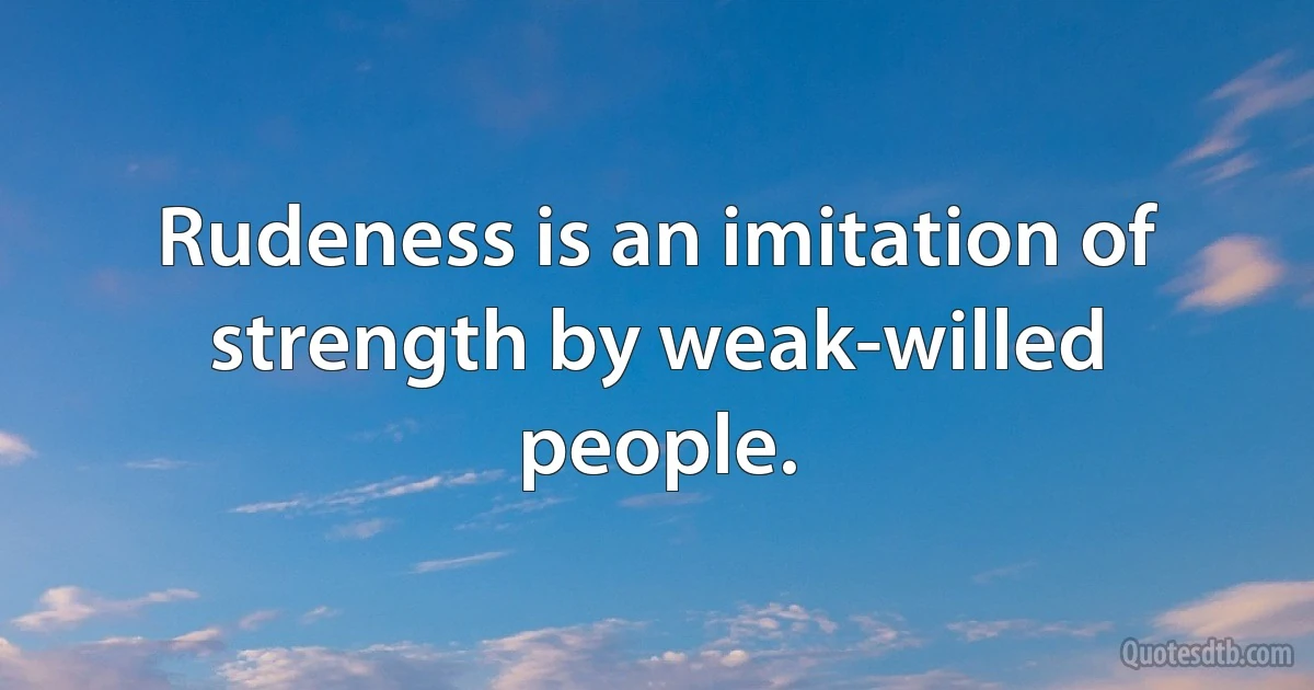 Rudeness is an imitation of strength by weak-willed people. (INZ EN)