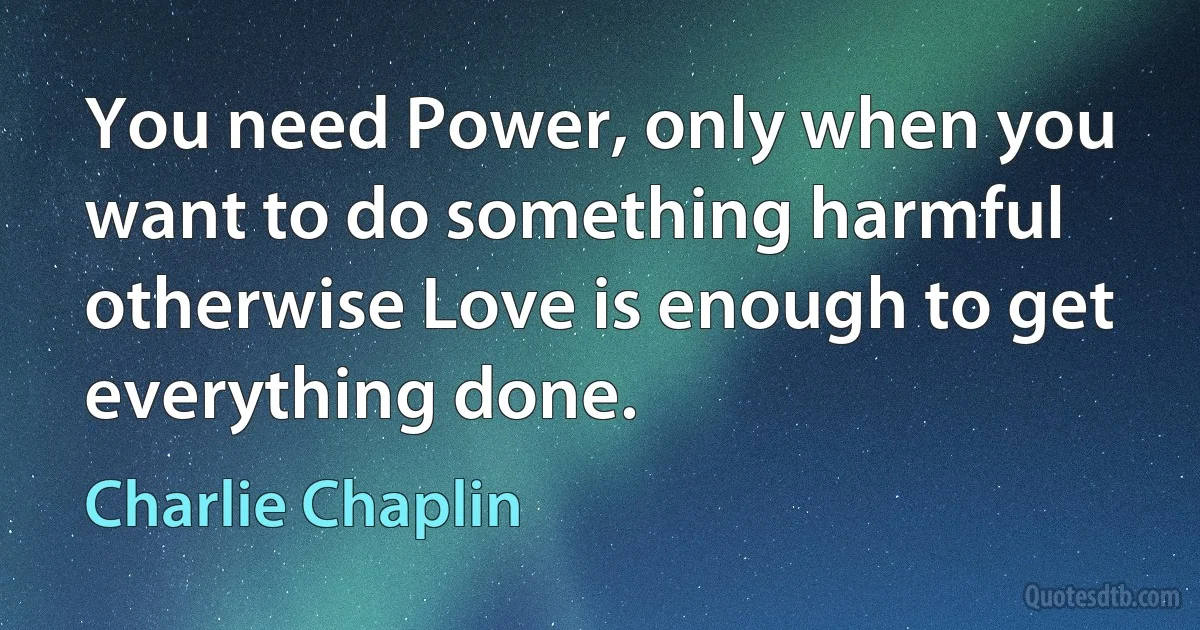 You need Power, only when you want to do something harmful otherwise Love is enough to get everything done. (Charlie Chaplin)